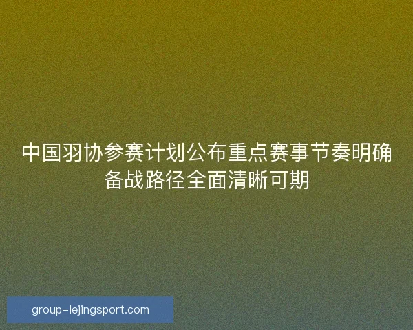 中国羽协参赛计划公布重点赛事节奏明确备战路径全面清晰可期