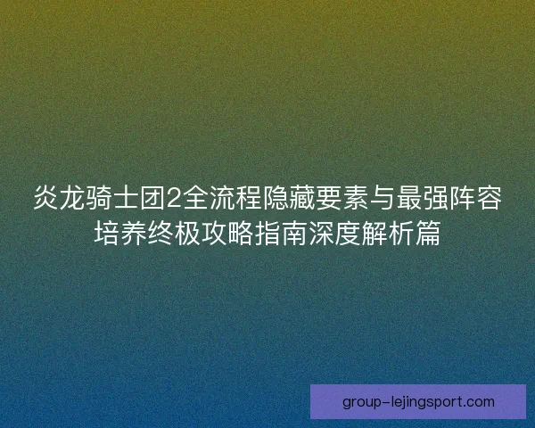炎龙骑士团2全流程隐藏要素与最强阵容培养终极攻略指南深度解析篇