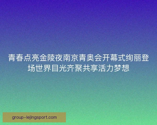 青春点亮金陵夜南京青奥会开幕式绚丽登场世界目光齐聚共享活力梦想