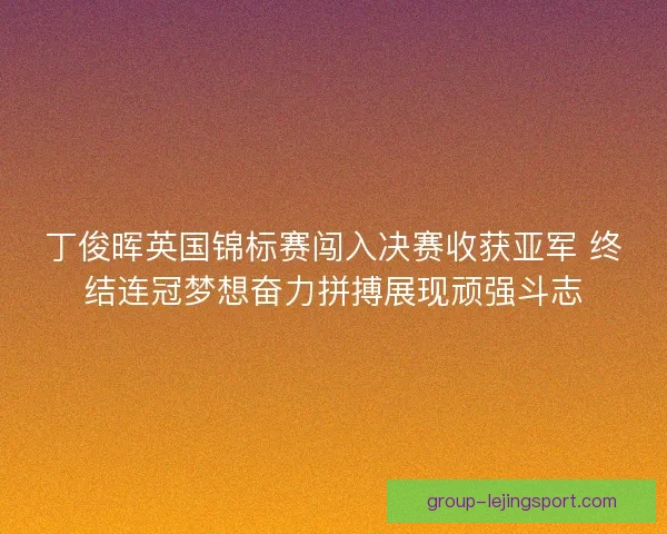 丁俊晖英国锦标赛闯入决赛收获亚军 终结连冠梦想奋力拼搏展现顽强斗志