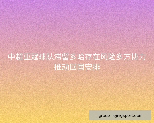 中超亚冠球队滞留多哈存在风险多方协力推动回国安排