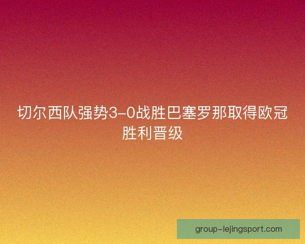 切尔西队强势3-0战胜巴塞罗那取得欧冠胜利晋级