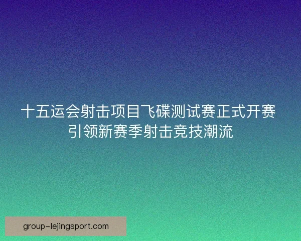十五运会射击项目飞碟测试赛正式开赛 引领新赛季射击竞技潮流